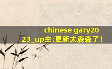 chinese gary2023_up主:更新太森森了！